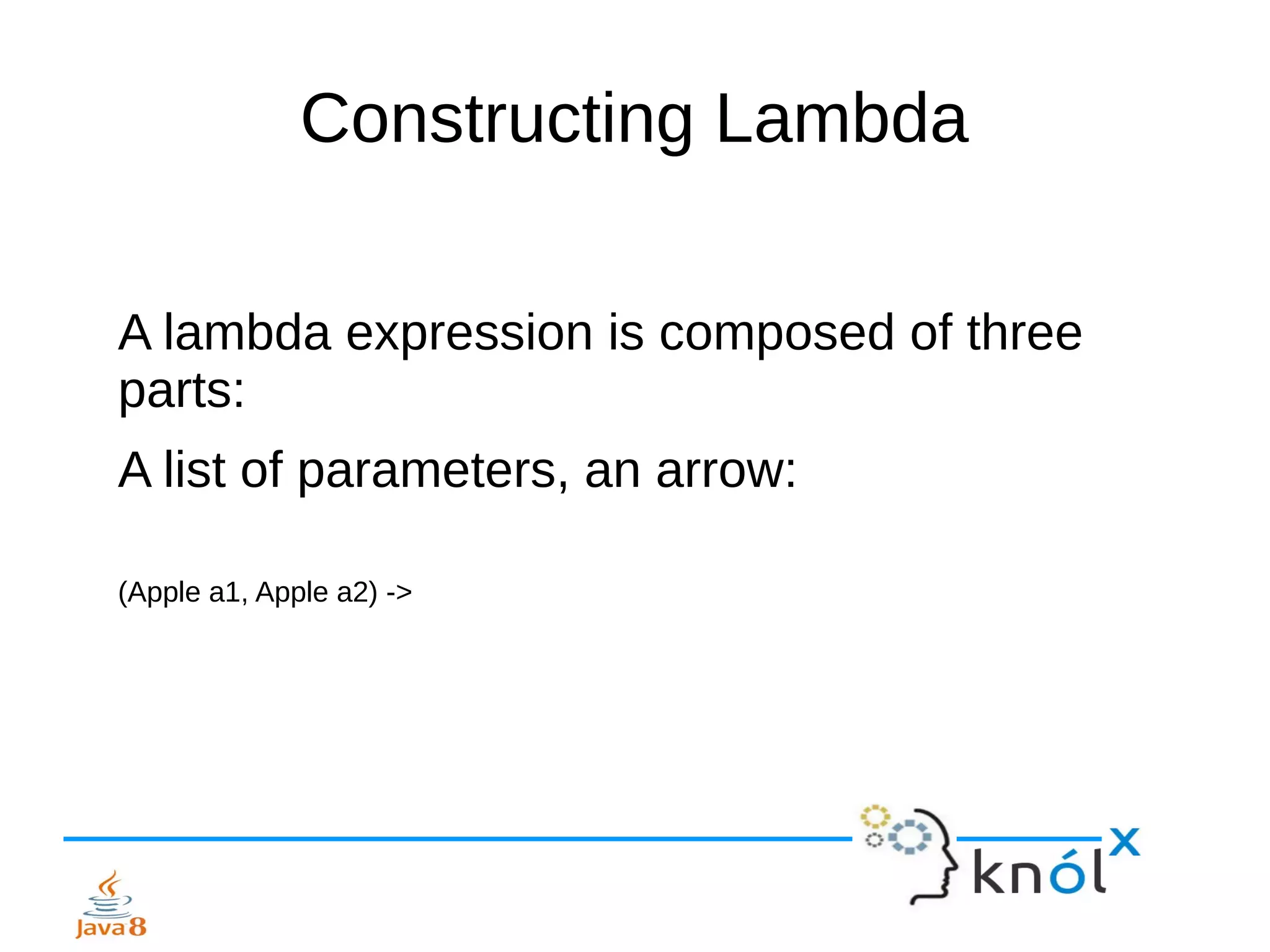 Constructing Lambda
A lambda expression is composed of three
parts:
A list of parameters, an arrow:
(Apple a1, Apple a2) ->
 