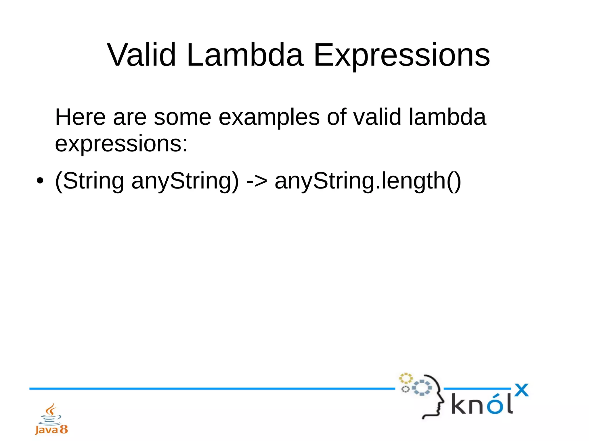 Valid Lambda Expressions
Here are some examples of valid lambda
expressions:
● (String anyString) -> anyString.length()
 