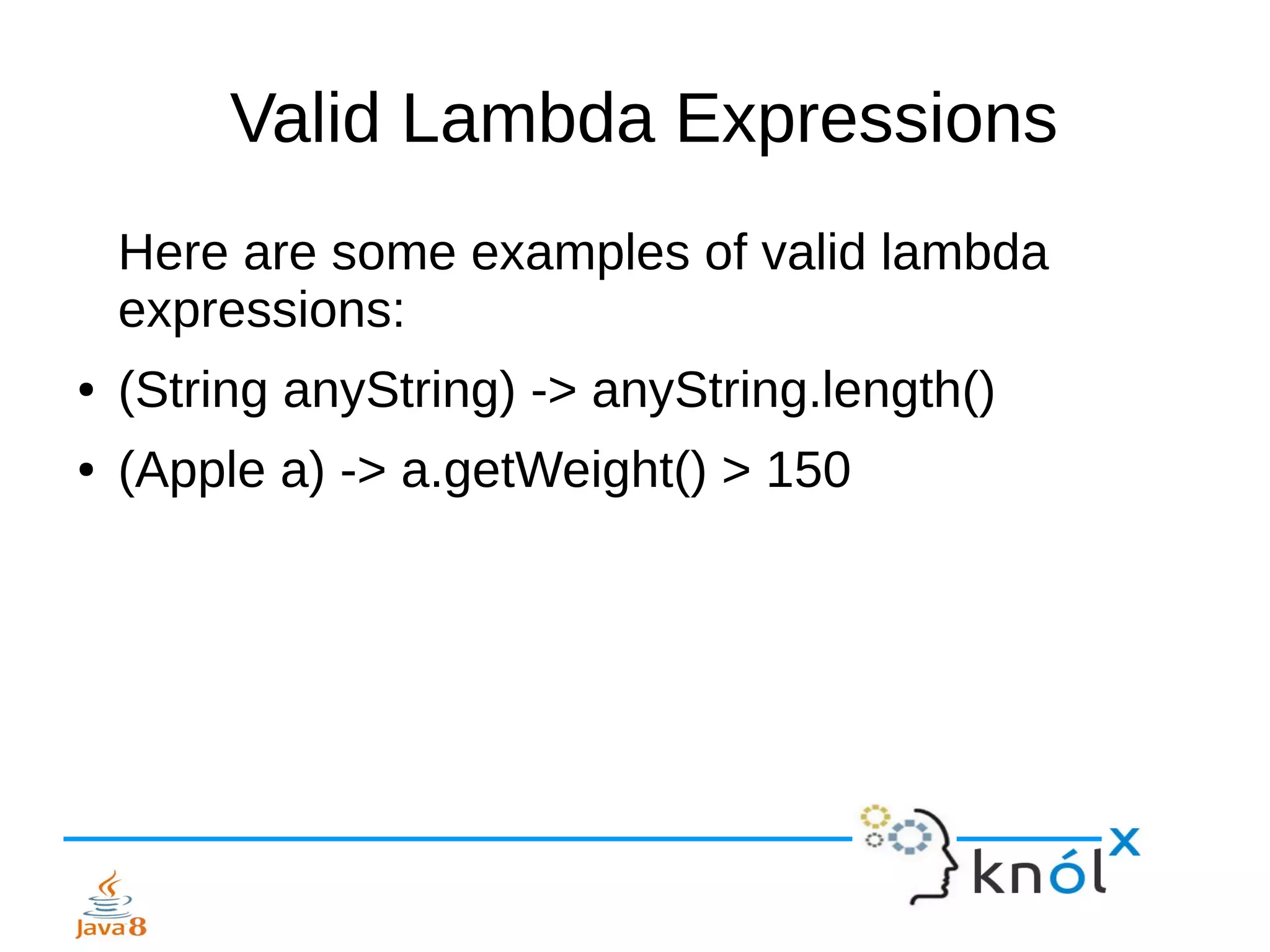 Valid Lambda Expressions
Here are some examples of valid lambda
expressions:
● (String anyString) -> anyString.length()
● (Apple a) -> a.getWeight() > 150
 