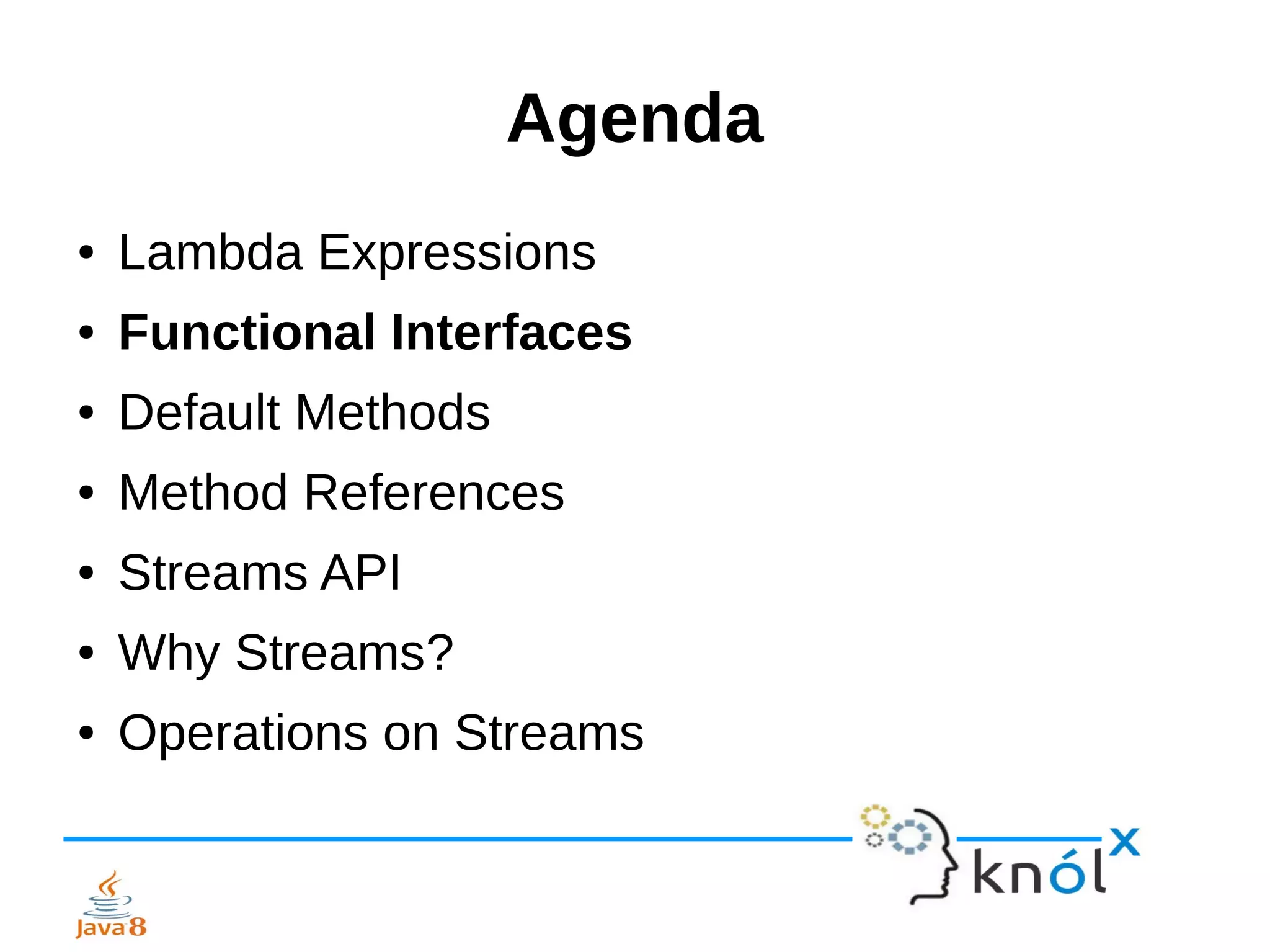 Agenda
● Lambda Expressions
● Functional Interfaces
● Default Methods
● Method References
● Streams API
● Why Streams?
● Operations on Streams
 