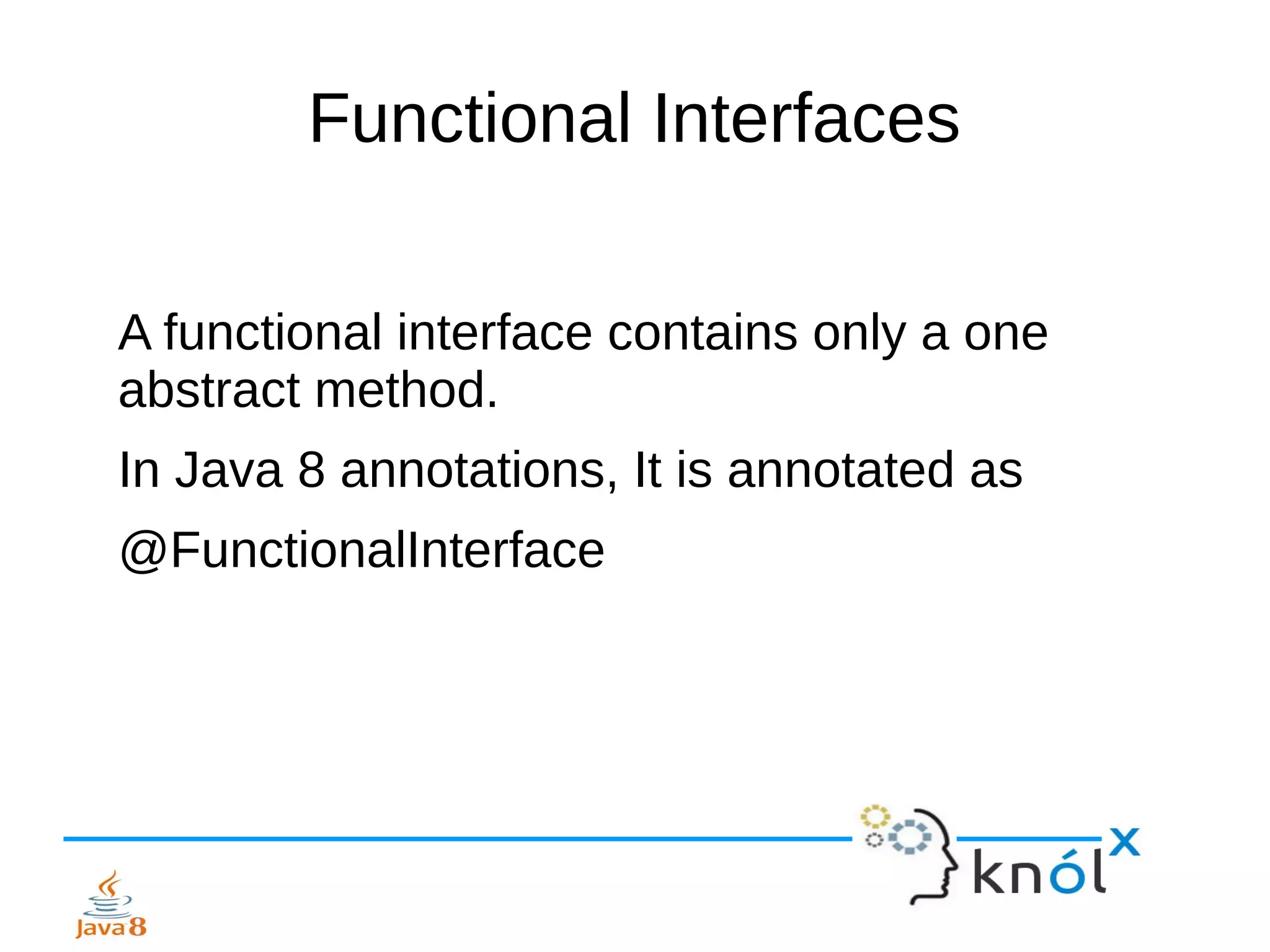 Functional Interfaces
A functional interface contains only a one
abstract method.
In Java 8 annotations, It is annotated as
@FunctionalInterface
 