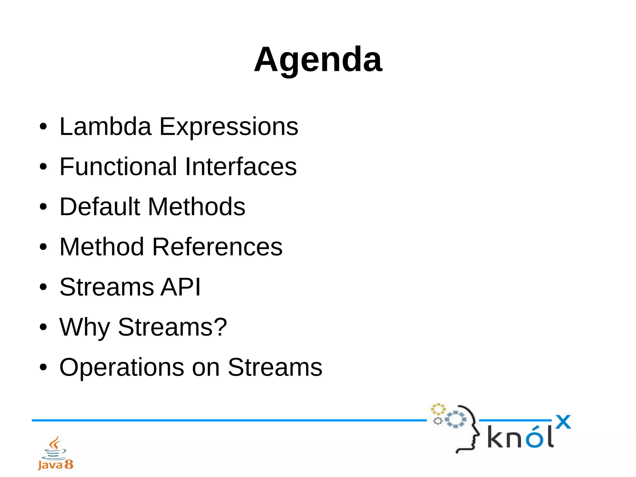 Agenda
● Lambda Expressions
● Functional Interfaces
● Default Methods
● Method References
● Streams API
● Why Streams?
● Operations on Streams
 