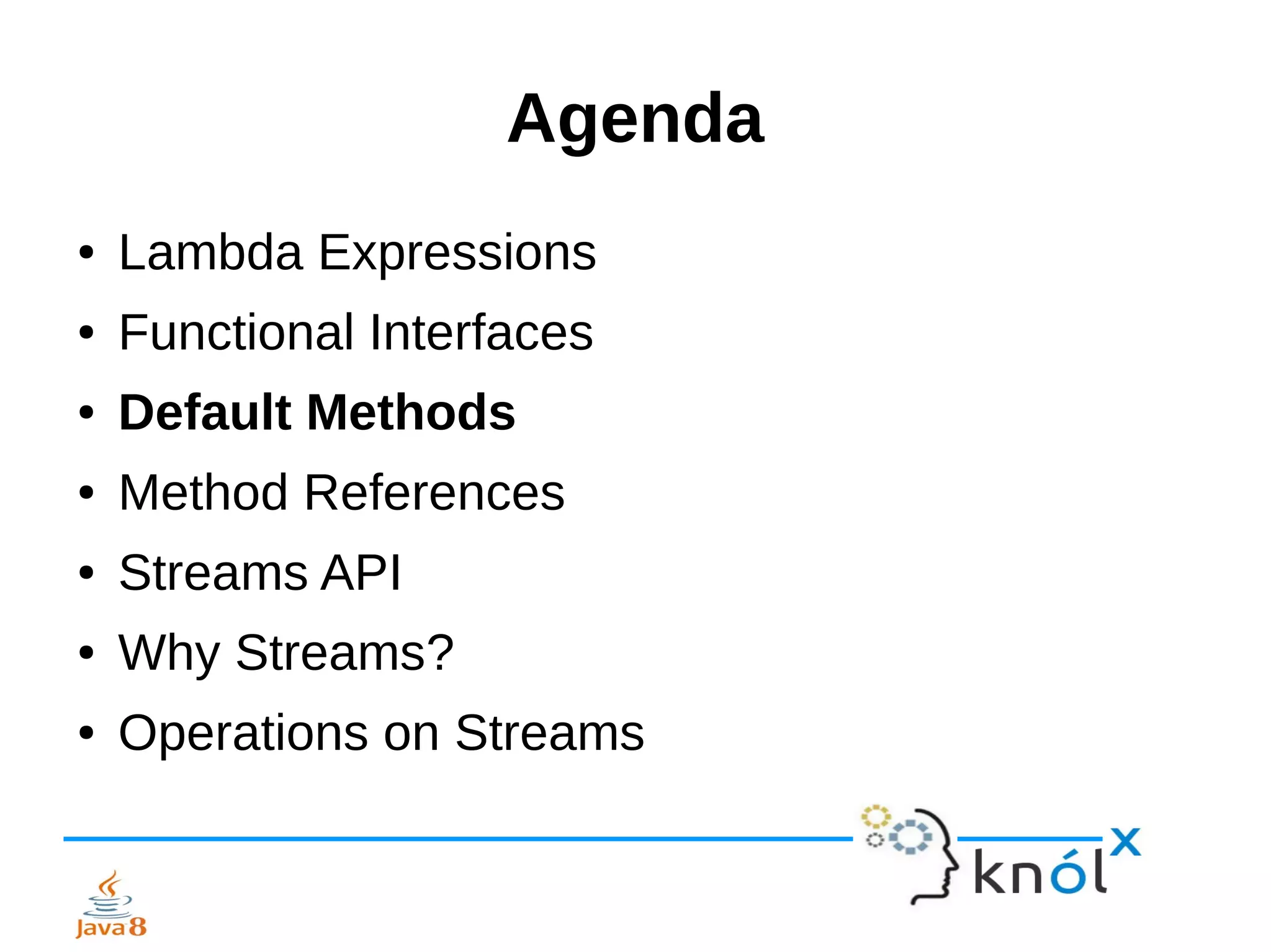 Agenda
● Lambda Expressions
● Functional Interfaces
● Default Methods
● Method References
● Streams API
● Why Streams?
● Operations on Streams
 
