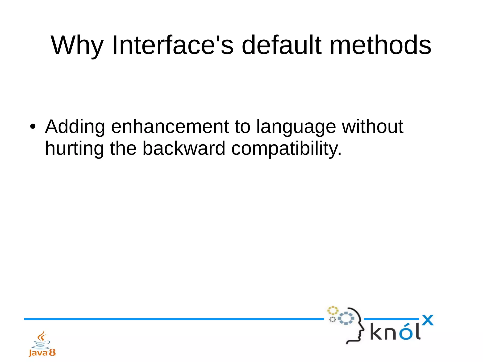 Why Interface's default methods
● Adding enhancement to language without
hurting the backward compatibility.
 