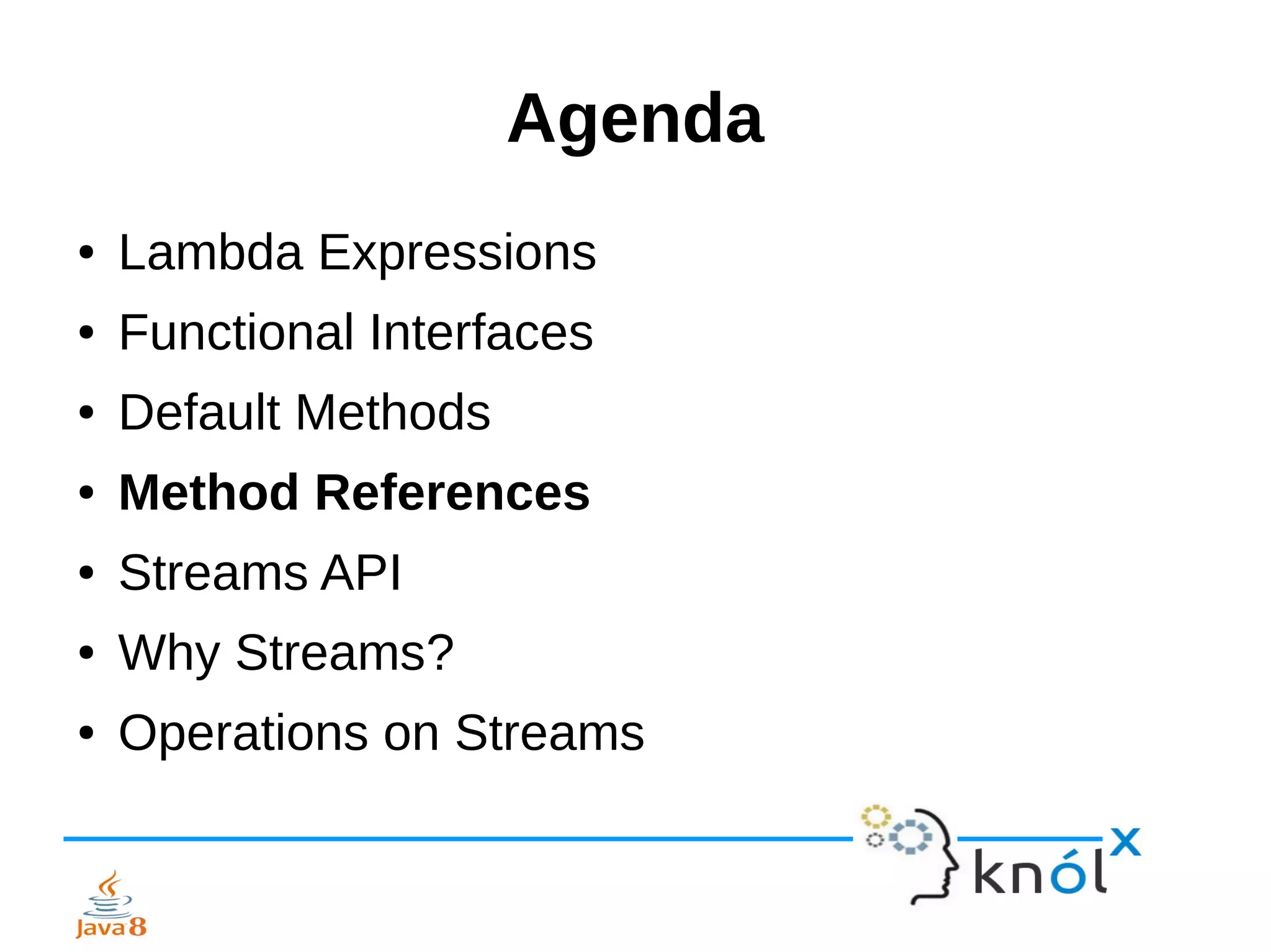 Agenda
● Lambda Expressions
● Functional Interfaces
● Default Methods
● Method References
● Streams API
● Why Streams?
● Operations on Streams
 