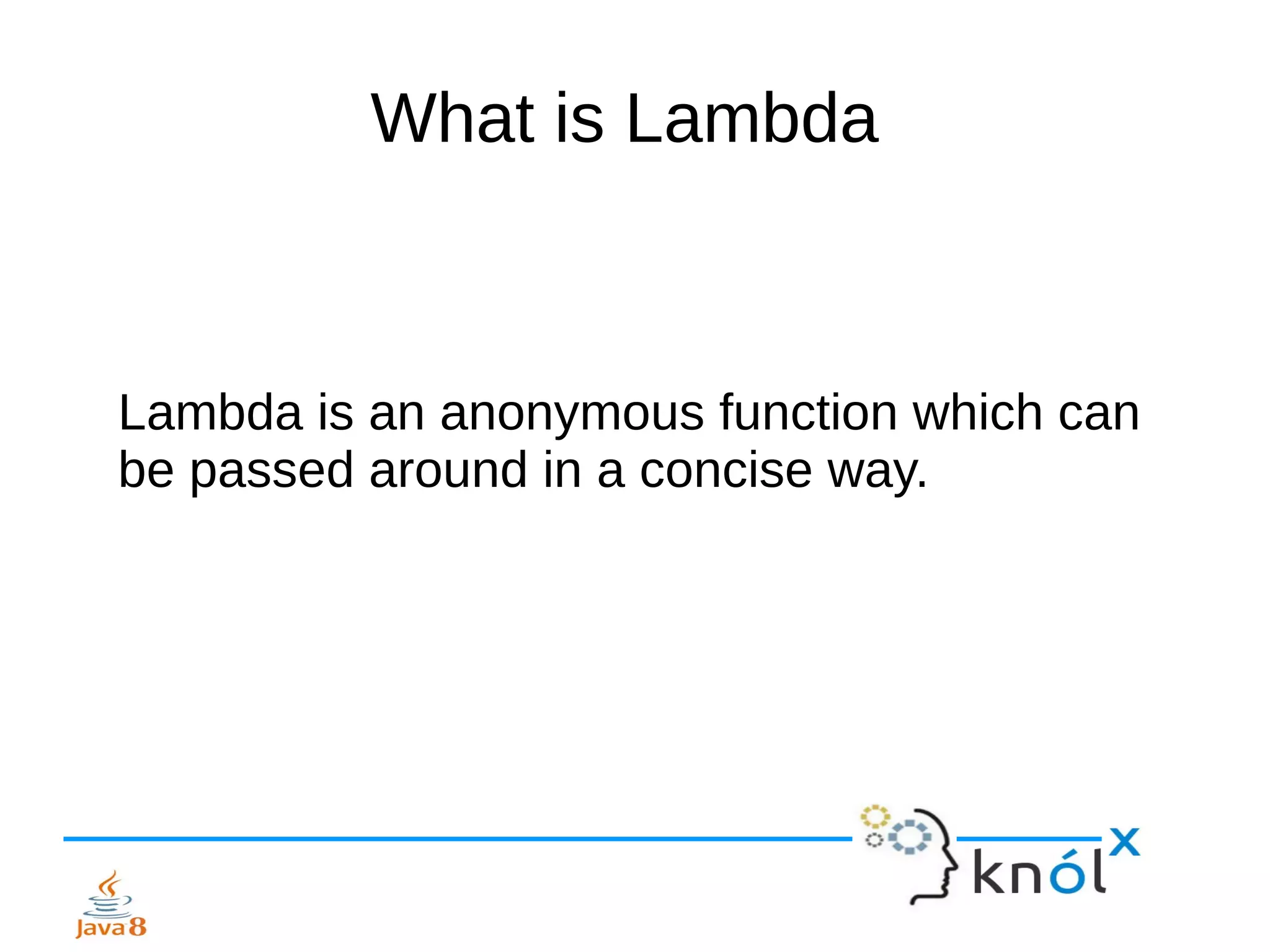 What is Lambda
Lambda is an anonymous function which can
be passed around in a concise way.
 