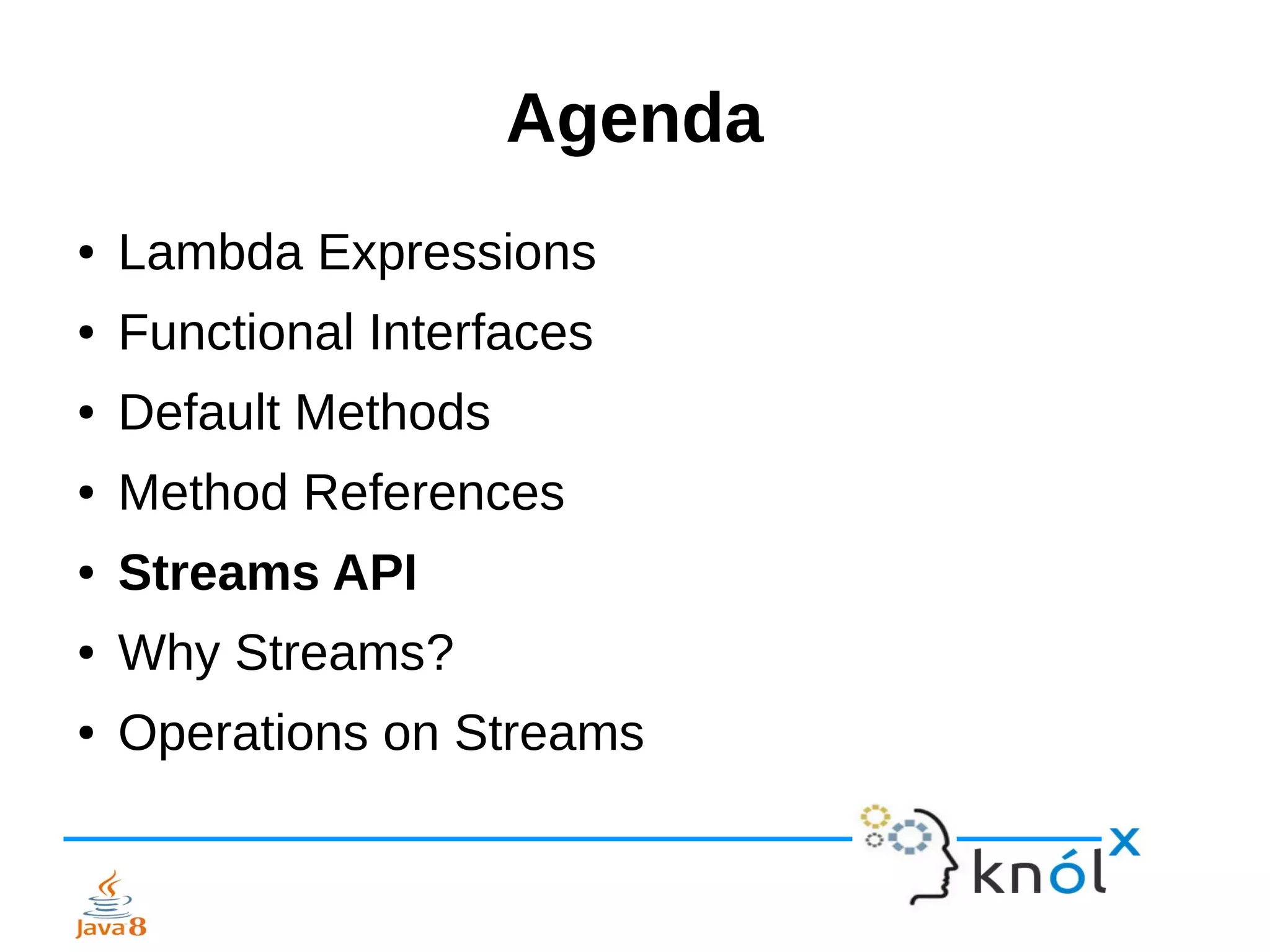 Agenda
● Lambda Expressions
● Functional Interfaces
● Default Methods
● Method References
● Streams API
● Why Streams?
● Operations on Streams
 
