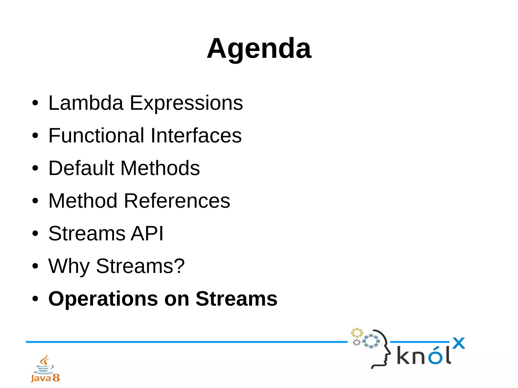 Agenda
● Lambda Expressions
● Functional Interfaces
● Default Methods
● Method References
● Streams API
● Why Streams?
● Operations on Streams
 
