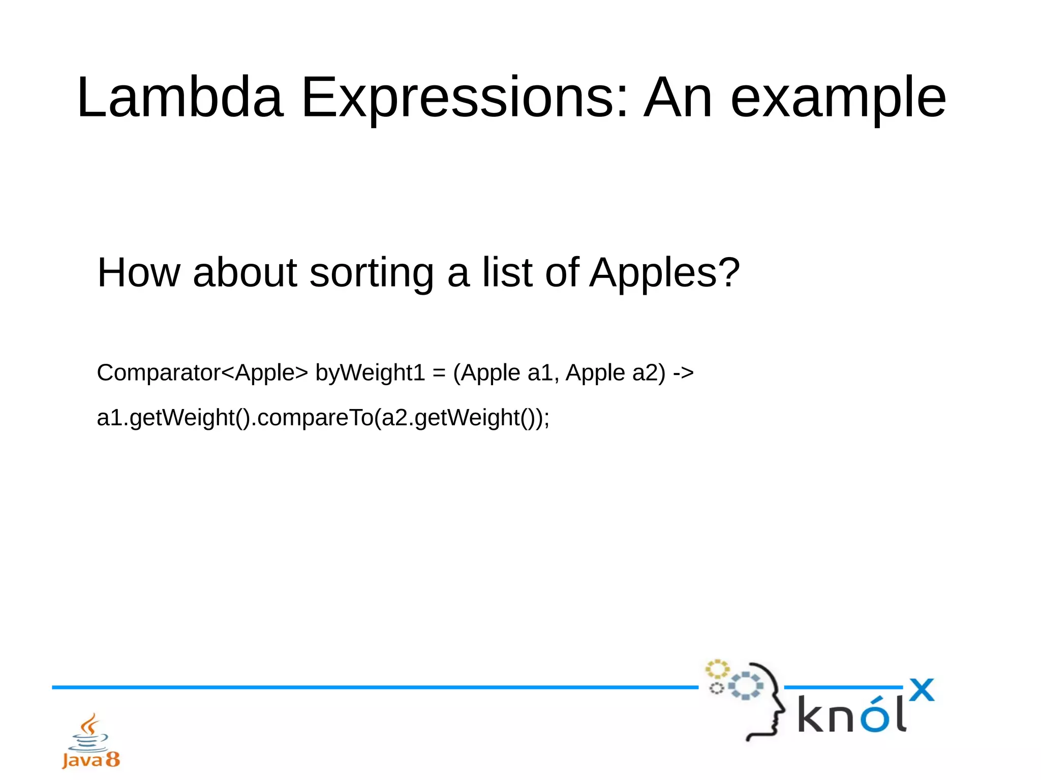 Lambda Expressions: An example
How about sorting a list of Apples?
Comparator<Apple> byWeight1 = (Apple a1, Apple a2) ->
a1.getWeight().compareTo(a2.getWeight());
 