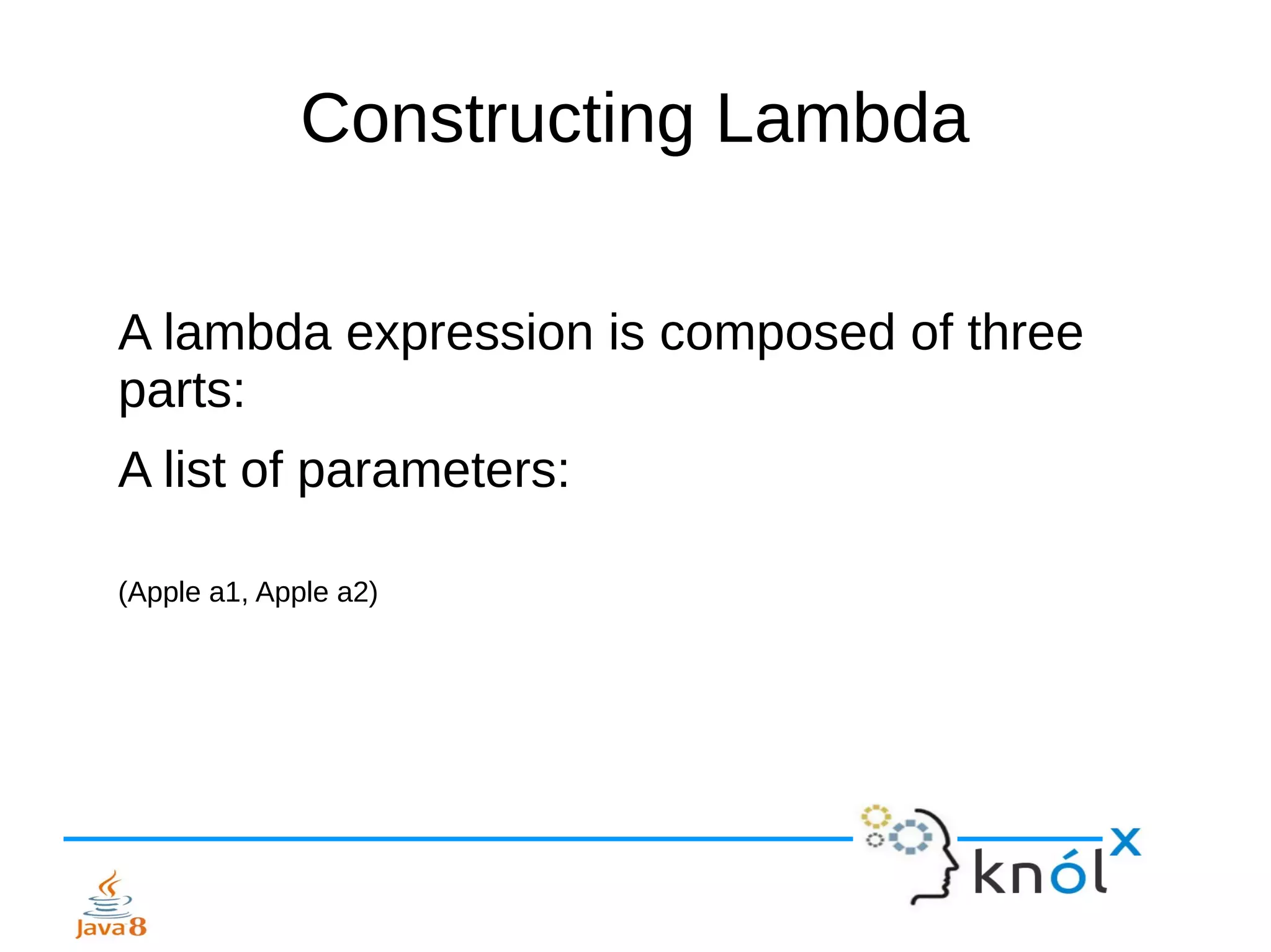 Constructing Lambda
A lambda expression is composed of three
parts:
A list of parameters:
(Apple a1, Apple a2)
 