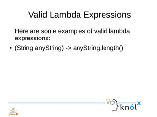 Valid Lambda Expressions
Here are some examples of valid lambda
expressions:
● (String anyString) -> anyString.length()
 