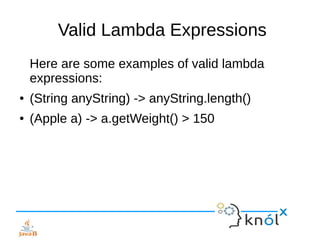 Valid Lambda Expressions
Here are some examples of valid lambda
expressions:
● (String anyString) -> anyString.length()
● (Apple a) -> a.getWeight() > 150
 
