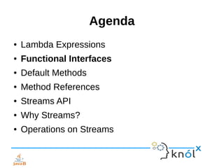Agenda
● Lambda Expressions
● Functional Interfaces
● Default Methods
● Method References
● Streams API
● Why Streams?
● Operations on Streams
 