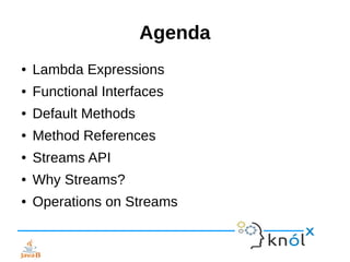 Agenda
● Lambda Expressions
● Functional Interfaces
● Default Methods
● Method References
● Streams API
● Why Streams?
● Operations on Streams
 
