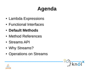 Agenda
● Lambda Expressions
● Functional Interfaces
● Default Methods
● Method References
● Streams API
● Why Streams?
● Operations on Streams
 