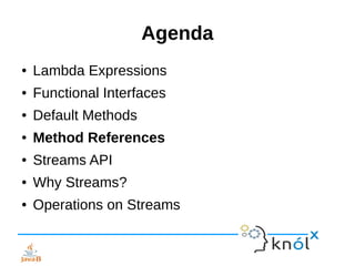 Agenda
● Lambda Expressions
● Functional Interfaces
● Default Methods
● Method References
● Streams API
● Why Streams?
● Operations on Streams
 