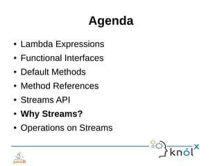 Agenda
● Lambda Expressions
● Functional Interfaces
● Default Methods
● Method References
● Streams API
● Why Streams?
● Operations on Streams
 