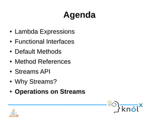 Agenda
● Lambda Expressions
● Functional Interfaces
● Default Methods
● Method References
● Streams API
● Why Streams?
● Operations on Streams
 