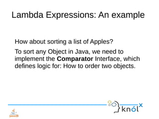 Lambda Expressions: An example
How about sorting a list of Apples?
To sort any Object in Java, we need to
implement the Comparator Interface, which
defines logic for: How to order two objects.
 