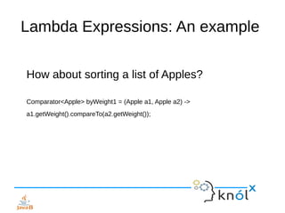 Lambda Expressions: An example
How about sorting a list of Apples?
Comparator<Apple> byWeight1 = (Apple a1, Apple a2) ->
a1.getWeight().compareTo(a2.getWeight());
 