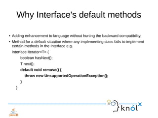 Why Interface's default methods
● Adding enhancement to language without hurting the backward compatibility.
● Method for ...