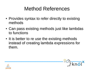 Method References
● Provides syntax to refer directly to existing
methods
● Can pass existing methods just like lambdas
to...