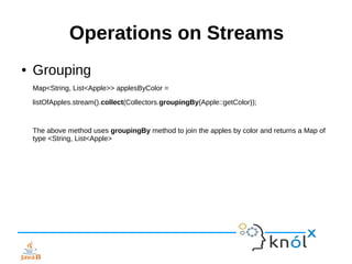 Operations on Streams
● Grouping
Map<String, List<Apple>> applesByColor =
listOfApples.stream().collect(Collectors.groupin...