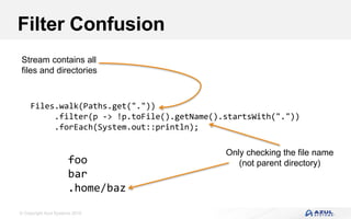 © Copyright Azul Systems 2016
Filter Confusion
Files.walk(Paths.get("."))
.filter(p -> !p.toFile().getName().startsWith("."))
.forEach(System.out::println);
Stream contains all
files and directories
Only checking the file name
(not parent directory)foo
bar
.home/baz
 