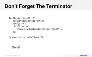 © Copyright Azul Systems 2016
Don’t Forget The Terminator
IntStream.range(1, 5)
.peek(System.out::println)
.peek(i -> {
if (i == 5)
throw new RuntimeException("bang!");
});
System.out.println(“Done!”);
Done!
 
