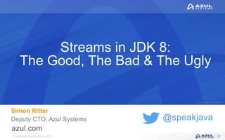© Copyright Azul Systems 2016
© Copyright Azul Systems 2015
@speakjava
Streams in JDK 8:
The Good, The Bad & The Ugly
Simon Ritter
Deputy CTO, Azul Systems
27
 