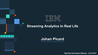 IBM | Streams
Streaming Analytics In Real Life
Johan Picard
Big Data Developers Meetup – 2 Oct 2017
 