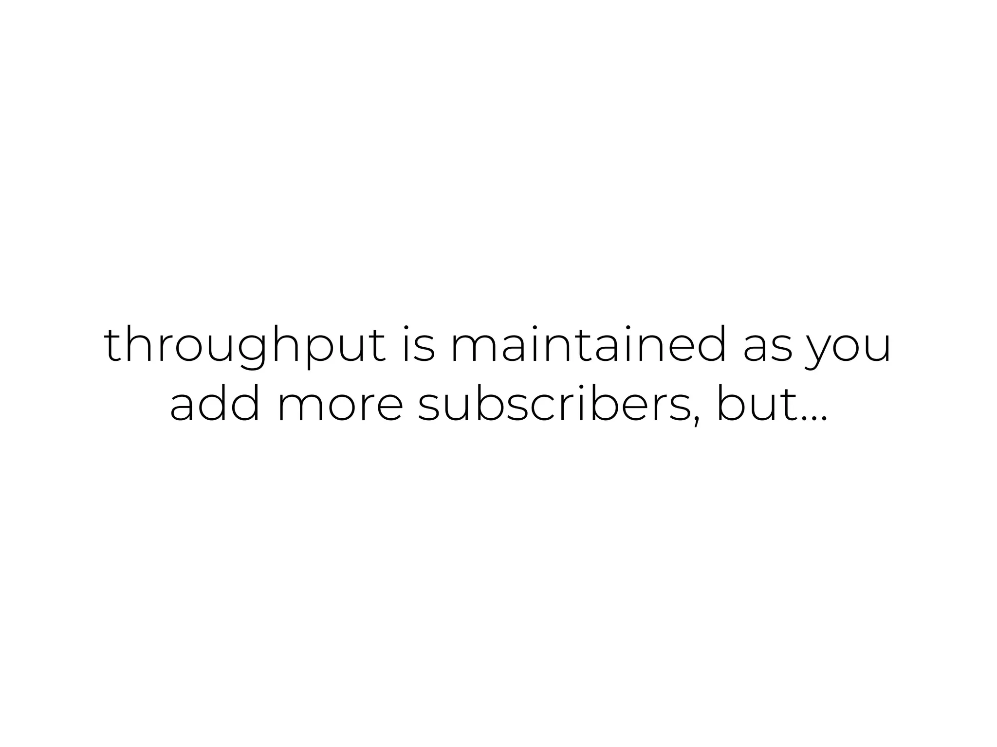 throughput is maintained as you
add more subscribers, but…
 