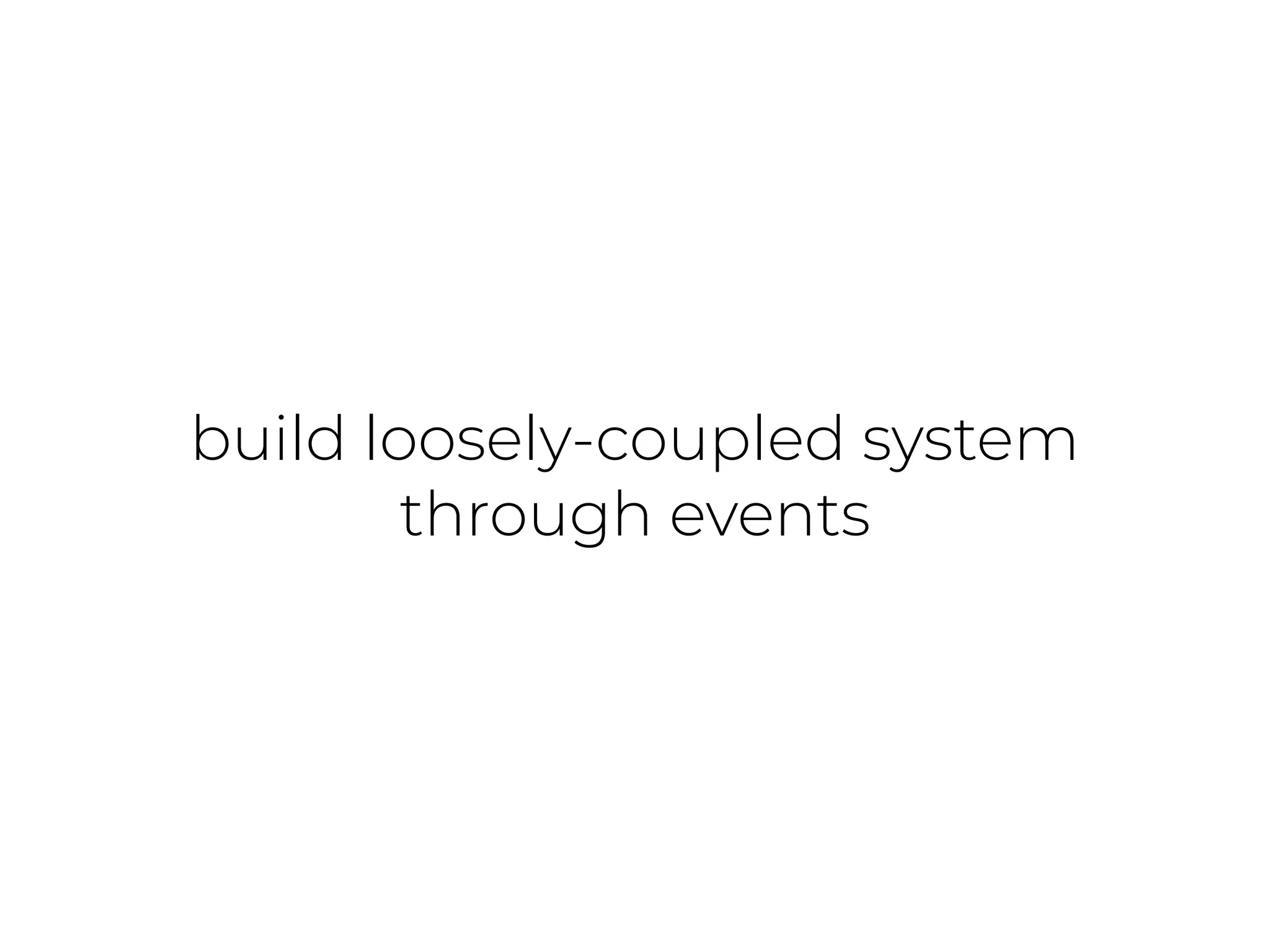 build loosely-coupled system
through events
 