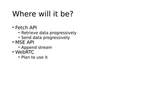 Where will it be?
• Fetch API
• Retrieve data progressively
• Send data progressively
• MSE API
• Append stream
• WebRTC
• Plan to use it
 