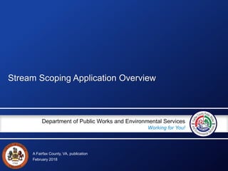 A Fairfax County, VA, publication
Department of Public Works and Environmental Services
Working for You!
Stream Scoping Application Overview
February 2018
 