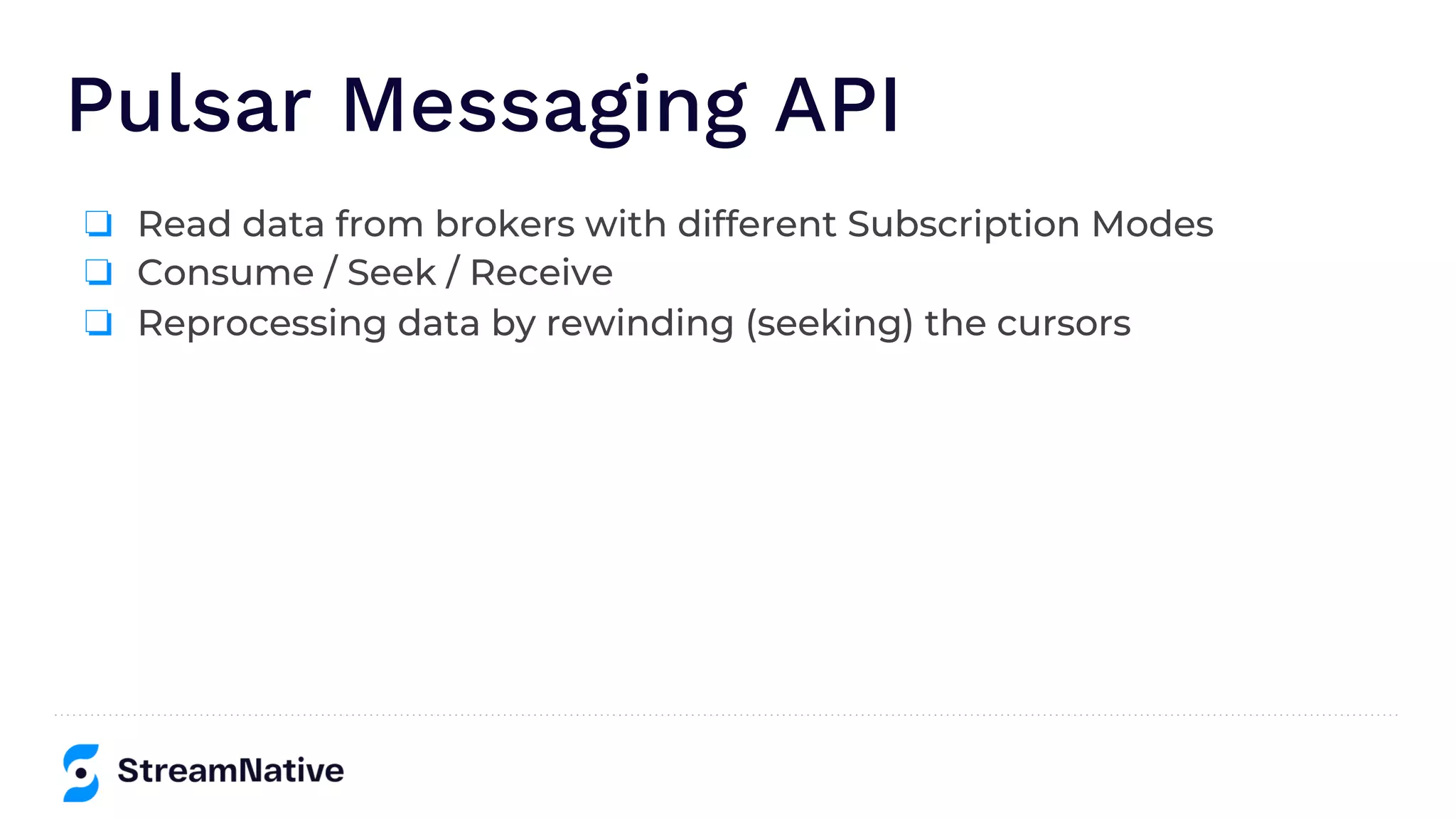 Pulsar Messaging API
❏ Read data from brokers with different Subscription Modes
❏ Consume / Seek / Receive
❏ Reprocessing data by rewinding (seeking) the cursors
 
