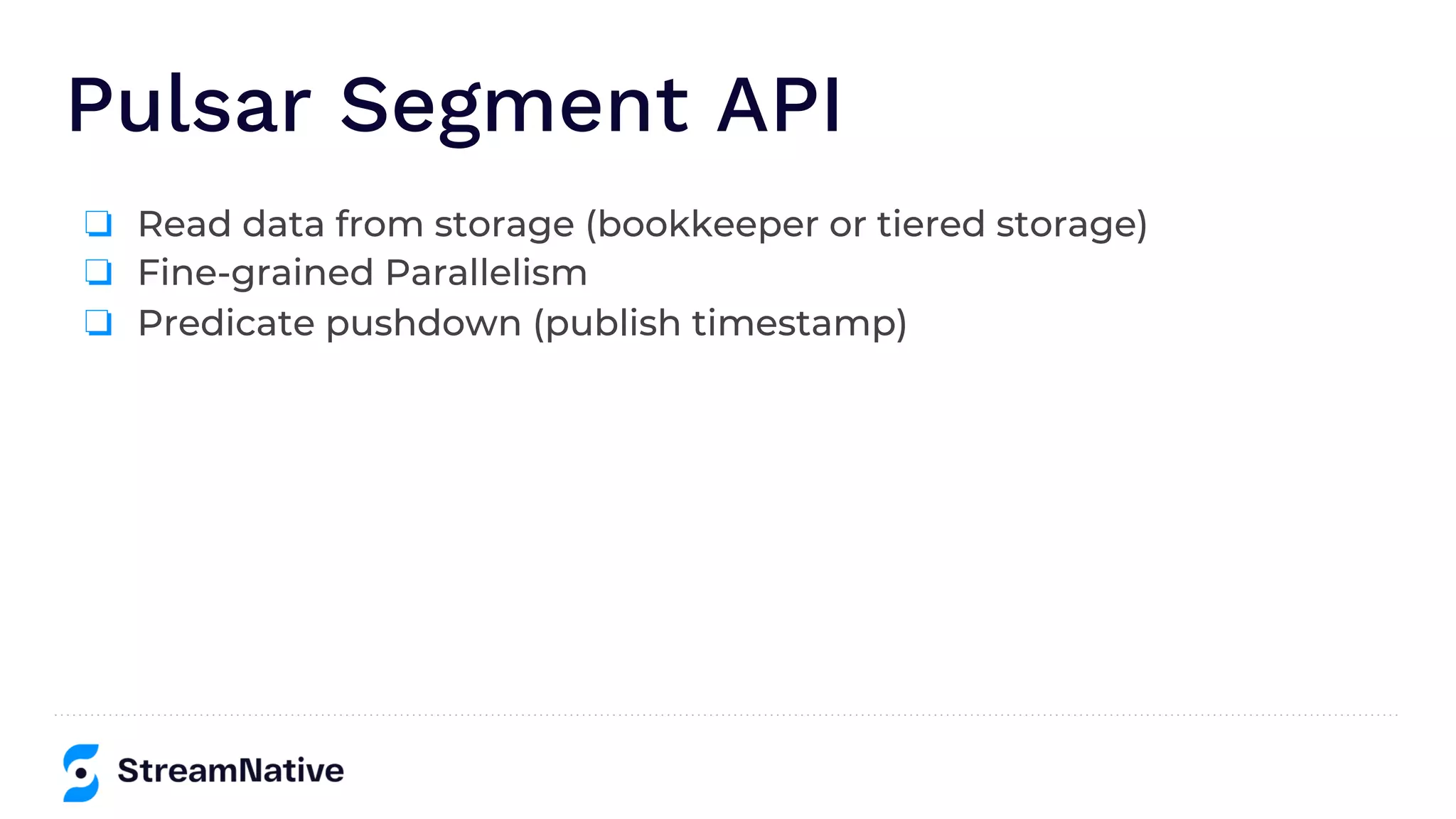 Pulsar Segment API
❏ Read data from storage (bookkeeper or tiered storage)
❏ Fine-grained Parallelism
❏ Predicate pushdown (publish timestamp)
 