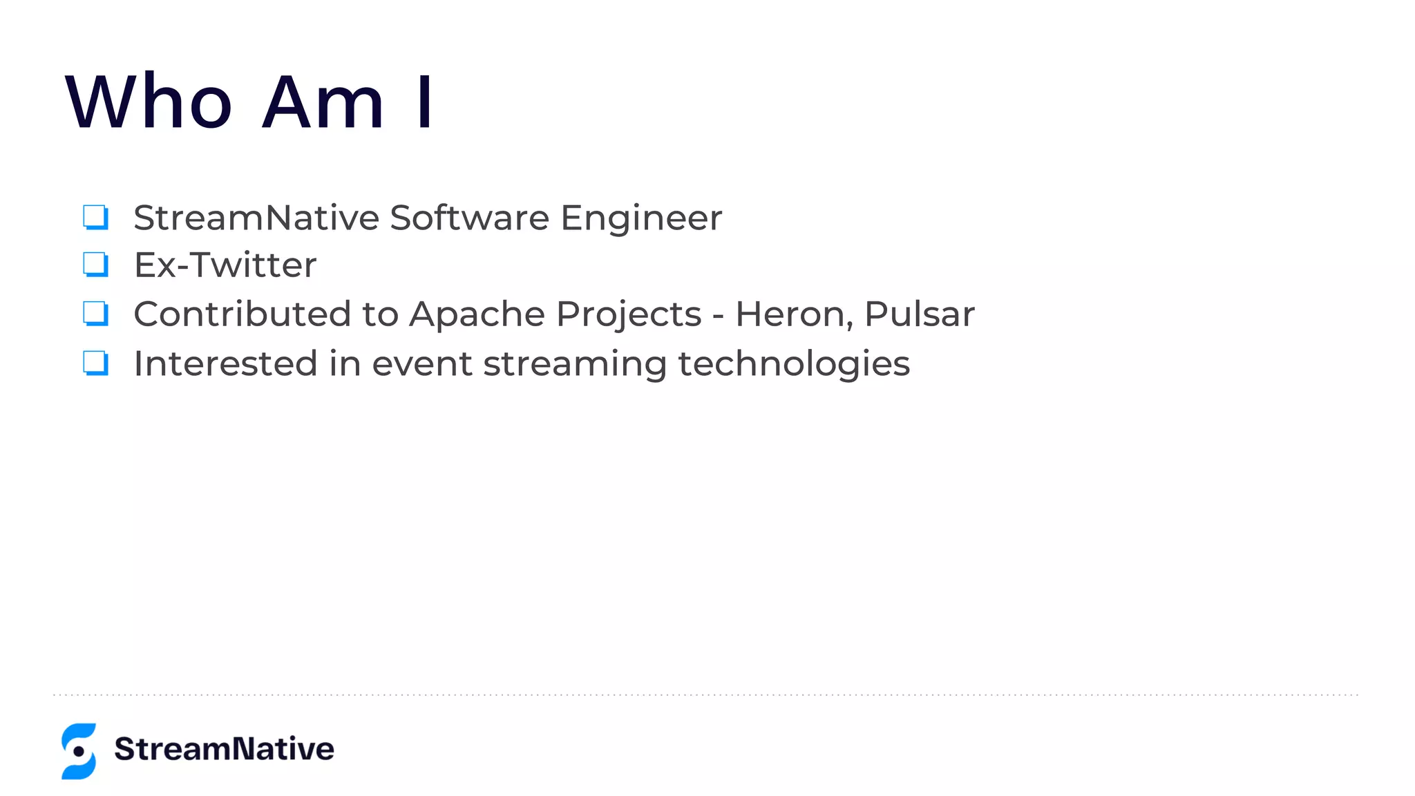 Who Am I
❏ StreamNative Software Engineer
❏ Ex-Twitter
❏ Contributed to Apache Projects - Heron, Pulsar
❏ Interested in event streaming technologies
 