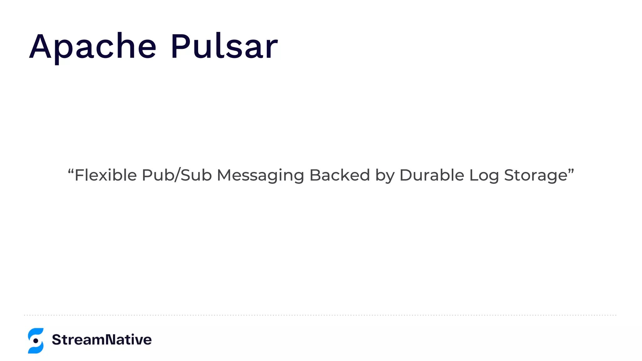 Apache Pulsar
“Flexible Pub/Sub Messaging Backed by Durable Log Storage”
 