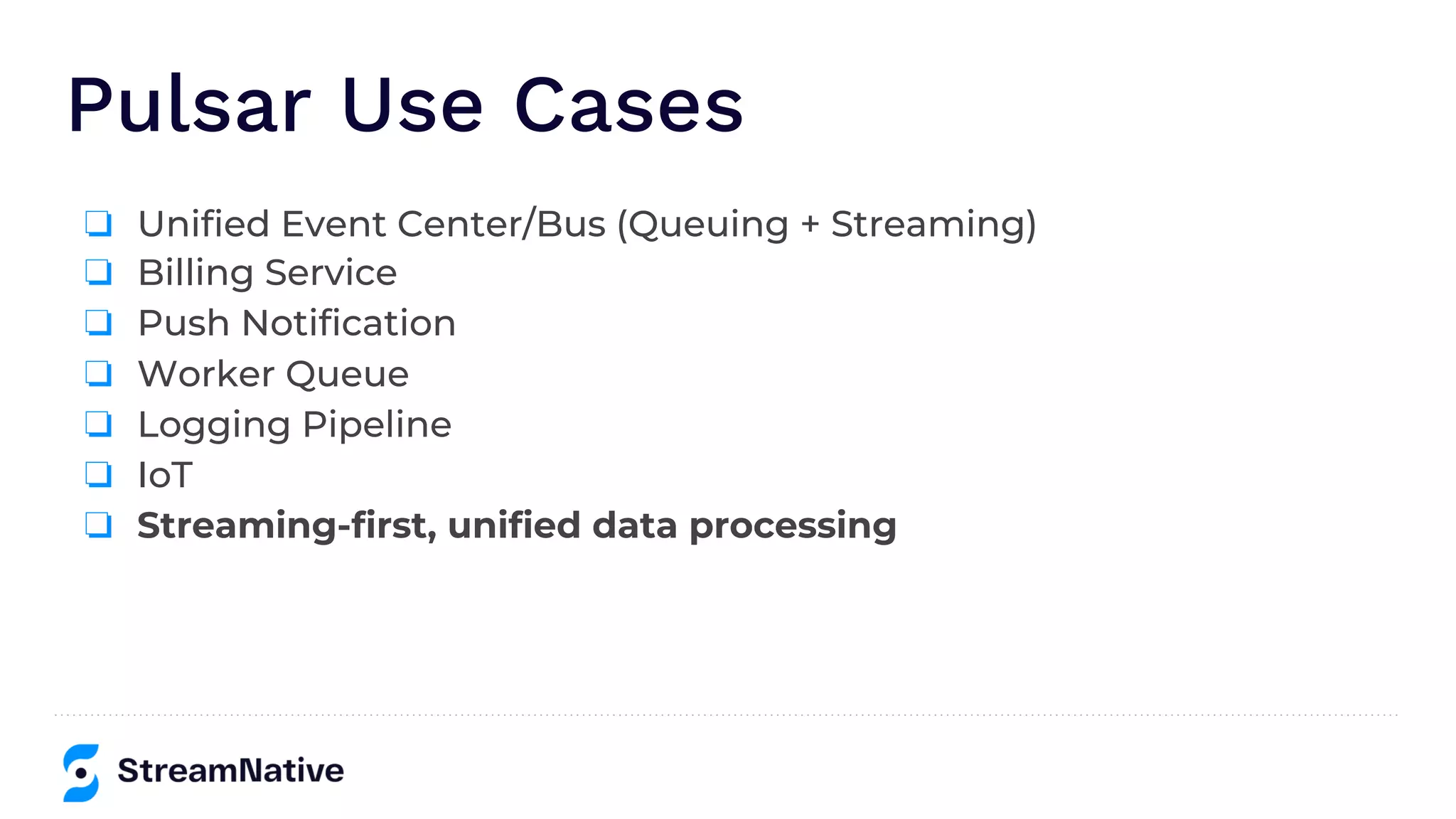 Pulsar Use Cases
❏ Unified Event Center/Bus (Queuing + Streaming)
❏ Billing Service
❏ Push Notification
❏ Worker Queue
❏ Logging Pipeline
❏ IoT
❏ Streaming-first, unified data processing
 