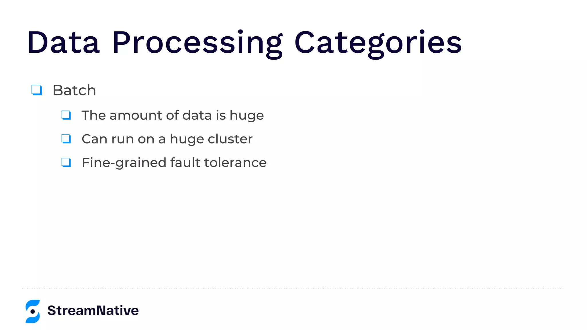 Data Processing Categories
❏ Batch
❏ The amount of data is huge
❏ Can run on a huge cluster
❏ Fine-grained fault tolerance
 