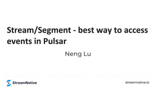 streamnative.io
Stream/Segment - best way to access
events in Pulsar
Neng Lu
 
