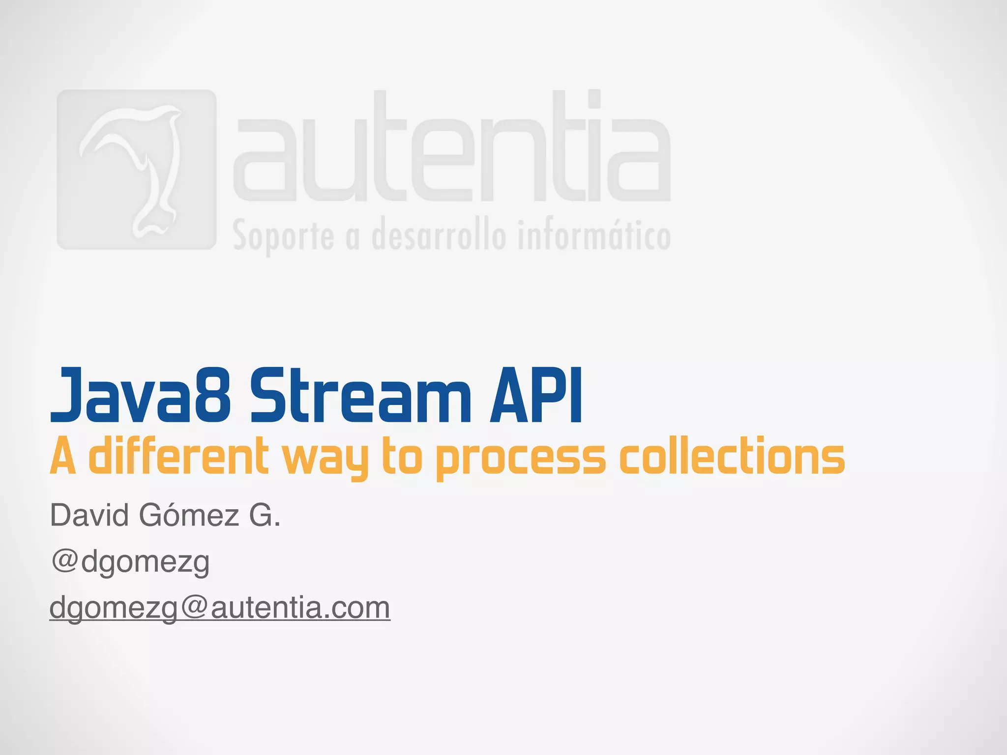 Java8 Stream API
A different way to process collections
David Gómez G.
@dgomezg
dgomezg@autentia.com
 