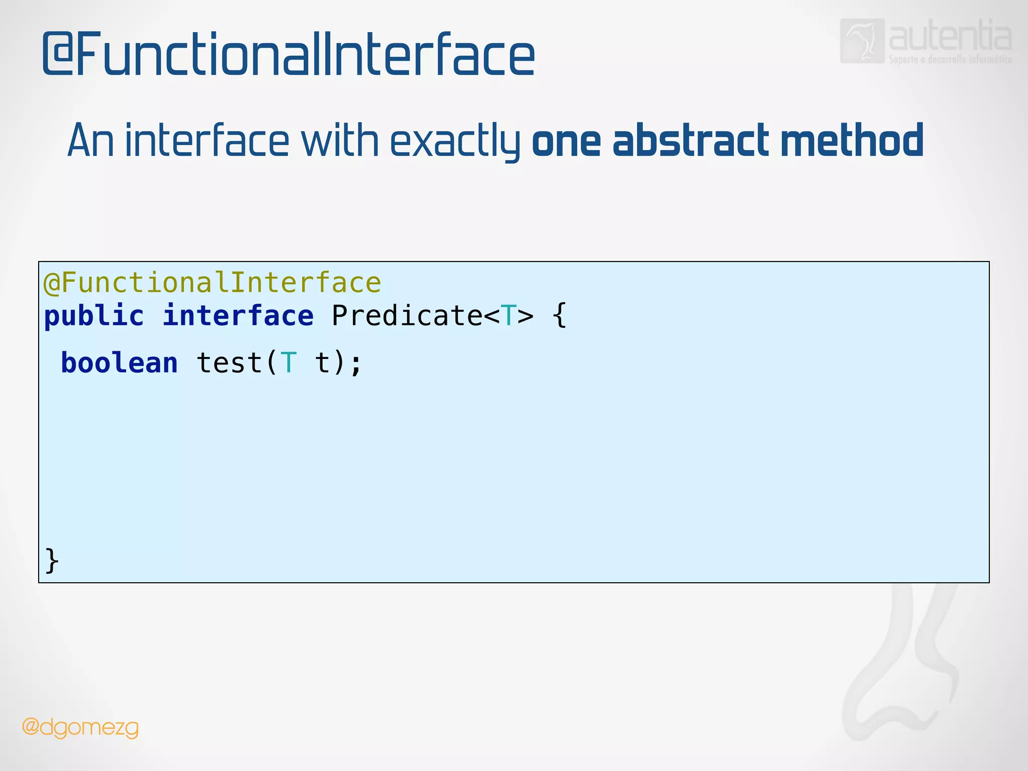 @FunctionalInterface
@FunctionalInterface 
public interface Predicate<T> {
 
boolean test(T t);
!
!
!
!
!
}
An interface with exactly one abstract method
!
!
@dgomezg
 
