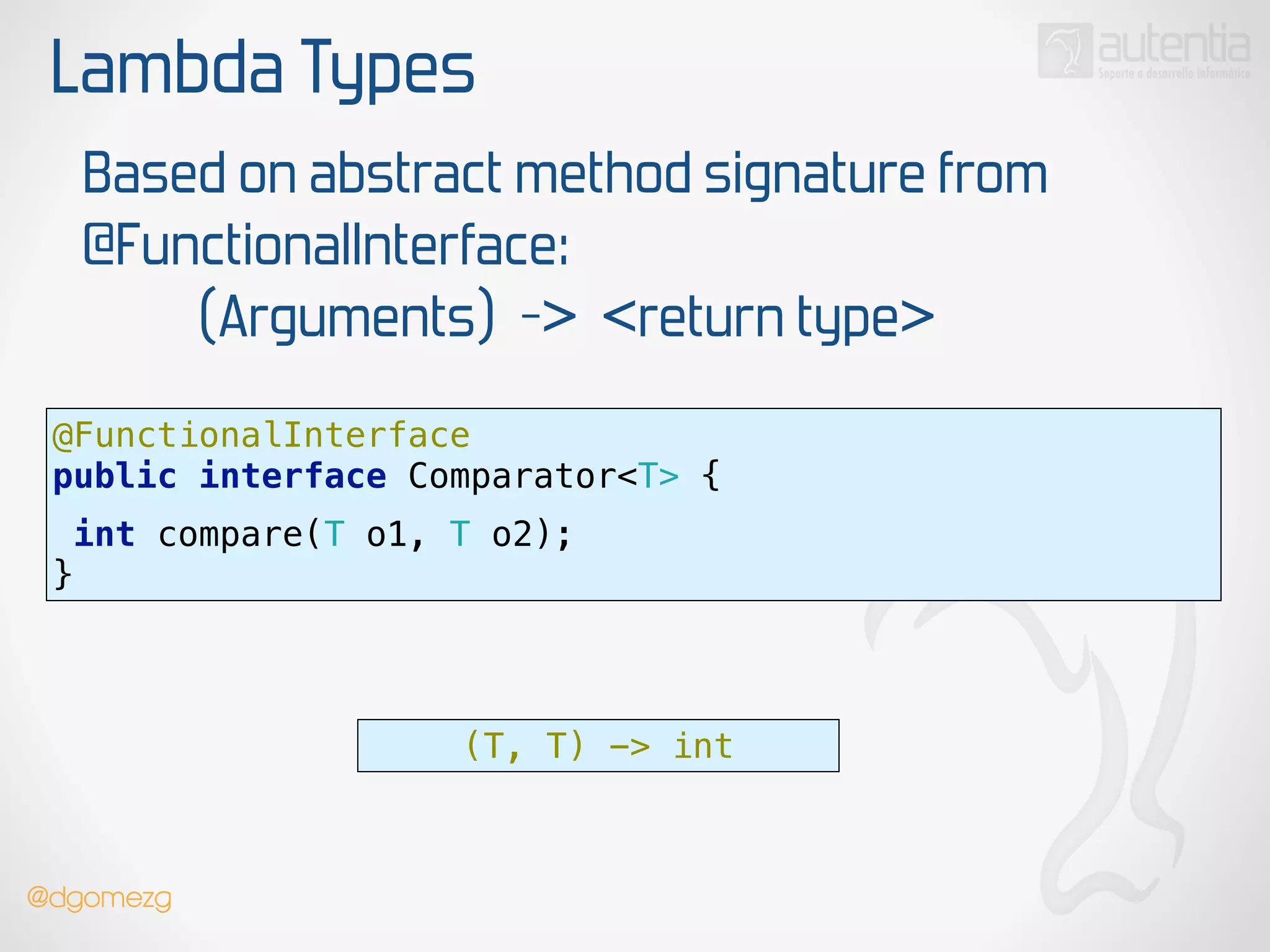 Lambda Types
Based on abstract method signature from
@FunctionalInterface:
(Arguments) -> <return type>
@FunctionalInterface 
public interface Comparator<T> {
 
int compare(T o1, T o2);
}
(T, T) -> int
@dgomezg
 