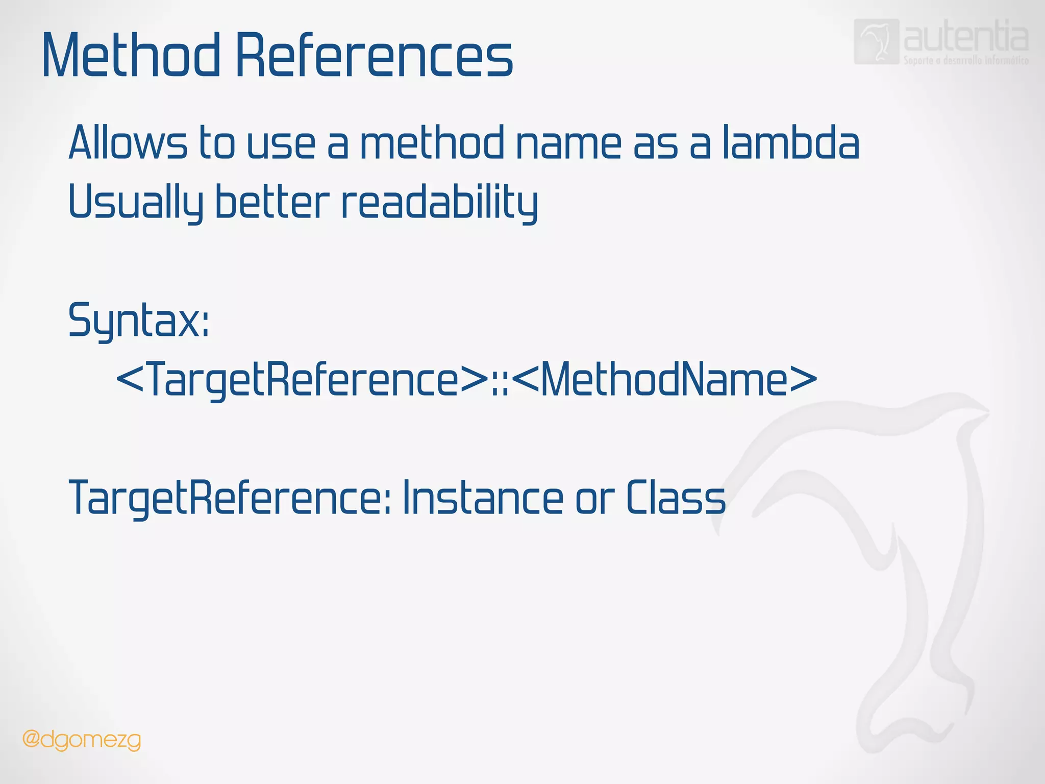 Method References
Allows to use a method name as a lambda
Usually better readability
!
Syntax:
<TargetReference>::<MethodName>
!
TargetReference: Instance or Class
@dgomezg
 