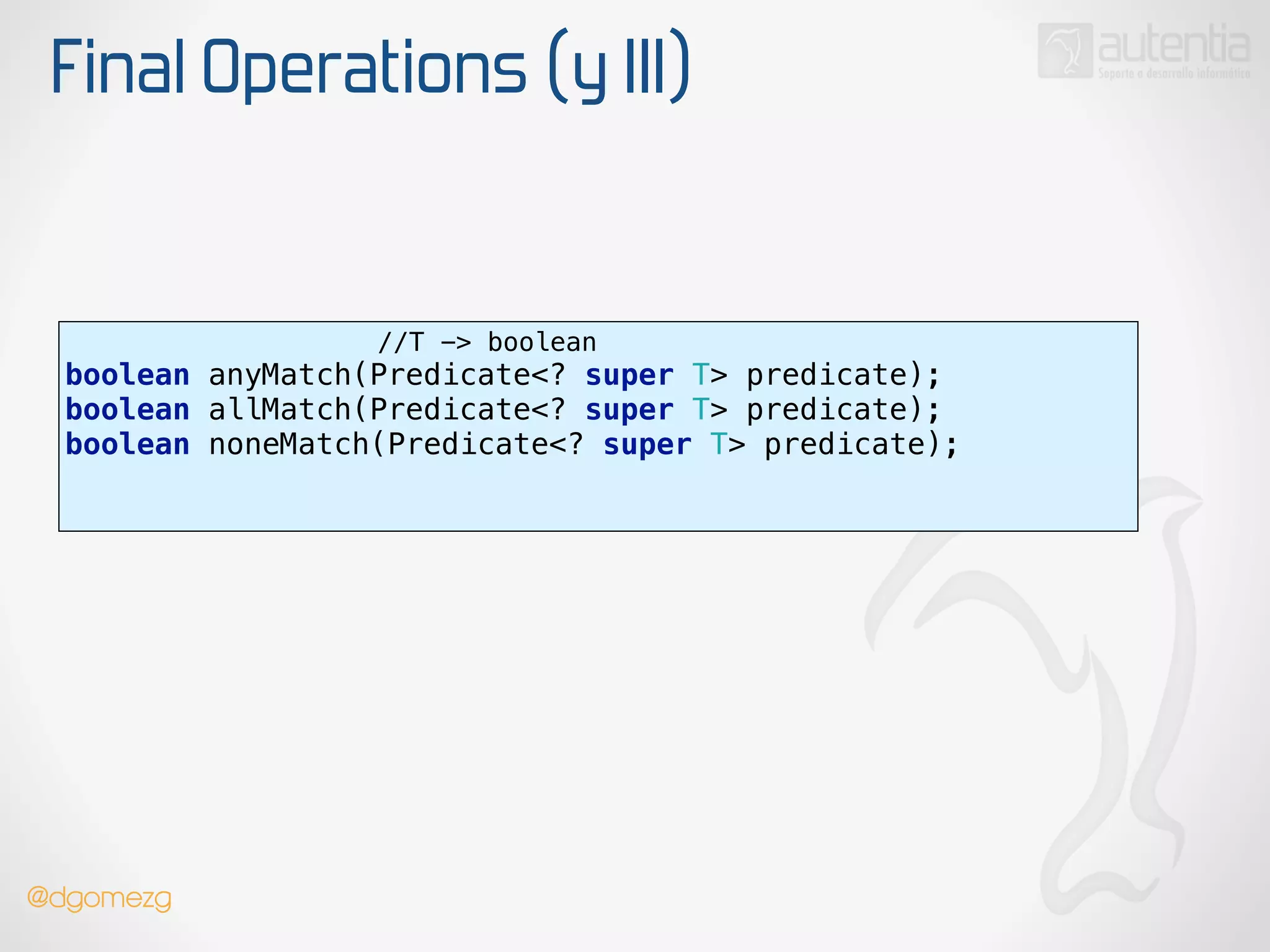 Final Operations (y III)
//T -> boolean
boolean anyMatch(Predicate<? super T> predicate); 
boolean allMatch(Predicate<? super T> predicate); 
boolean noneMatch(Predicate<? super T> predicate); 
!
@dgomezg
 