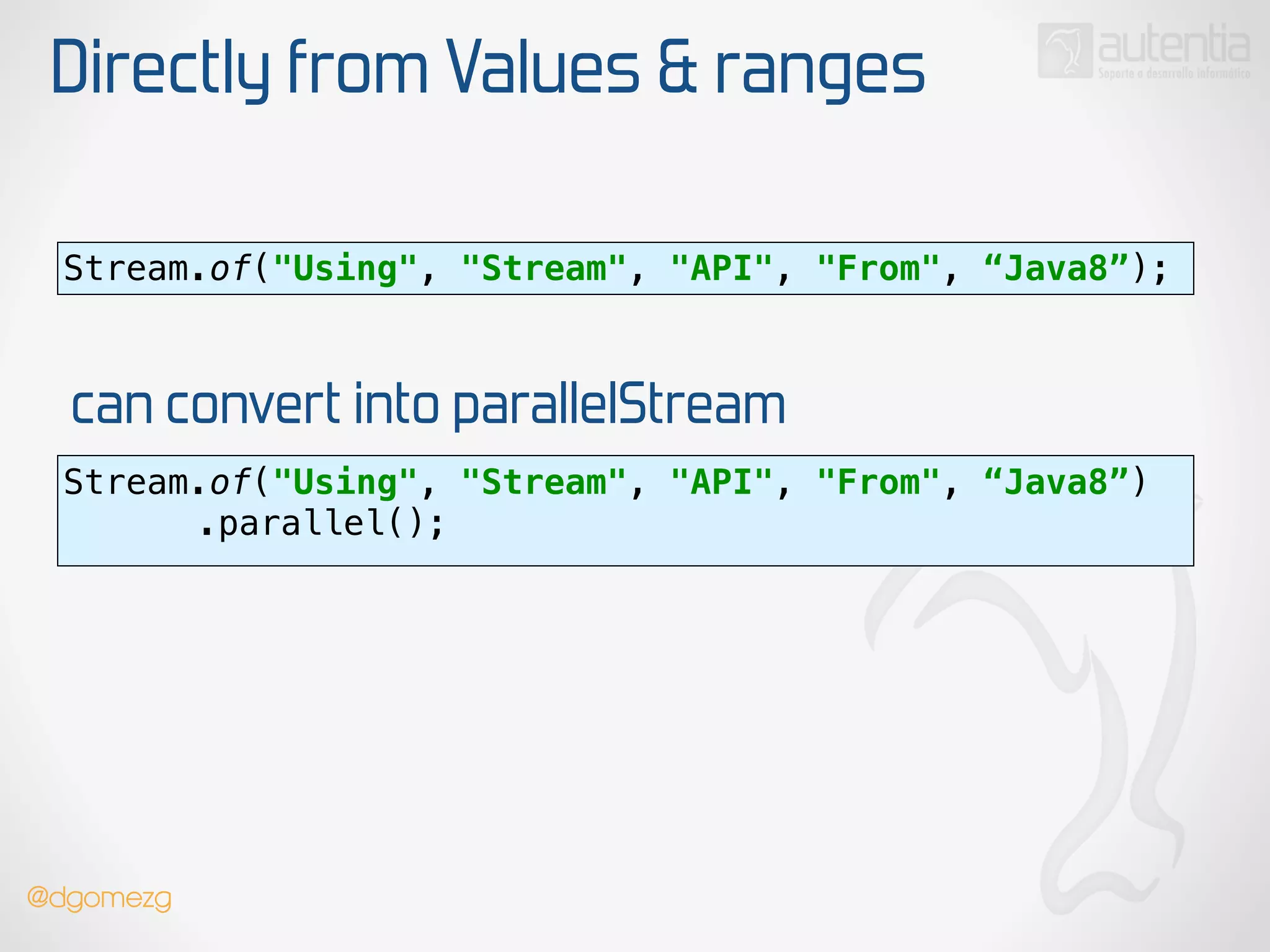 Directly from Values & ranges
Stream.of("Using", "Stream", "API", "From", “Java8”);
can convert into parallelStream
Stream.of("Using", "Stream", "API", "From", “Java8”)
.parallel(); 
@dgomezg
 