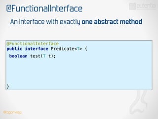 @FunctionalInterface
@FunctionalInterface 
public interface Predicate<T> {
 
boolean test(T t);
!
!
!
!
!
}
An interface with exactly one abstract method
!
!
@dgomezg
 