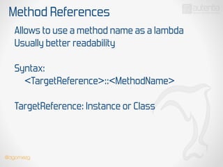 Method References
Allows to use a method name as a lambda
Usually better readability
!
Syntax:
<TargetReference>::<MethodName>
!
TargetReference: Instance or Class
@dgomezg
 